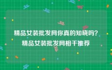 精品女装批发网你真的知晓吗？精品女装批发网相干推荐