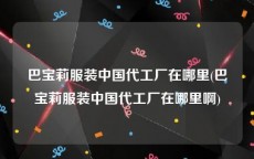 巴宝莉服装中国代工厂在哪里(巴宝莉服装中国代工厂在哪里啊)