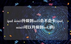 ipad mini4升级到ios15会不会卡(ipad mini4可以升级到ios15吗)
