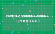 骑滑板车还是滑滑板车(骑滑板车还是滑滑板车好)