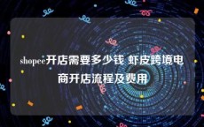 shopee开店需要多少钱 虾皮跨境电商开店流程及费用