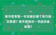 呢外套零售一手货源在哪个地方购买靠谱？呢外套购买一手途径谁家强？