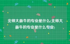 北师大最牛的专业是什么(北师大最牛的专业是什么专业)