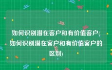 如何识别潜在客户和有价值客户(如何识别潜在客户和有价值客户的区别)