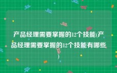 产品经理需要掌握的12个技能(产品经理需要掌握的12个技能有哪些)