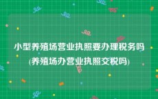 小型养殖场营业执照要办理税务吗(养殖场办营业执照交税吗)