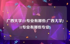 广西大学211专业有哪些(广西大学211专业有哪些专业)
