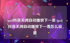 ipad抖音关闭自动播放下一条 ipad抖音关闭自动播放下一条怎么设置