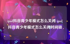 ipad抖音青少年模式怎么关闭 ipad抖音青少年模式怎么关闭时间锁