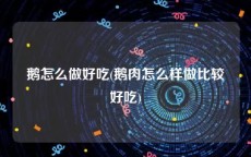 鹅怎么做好吃(鹅肉怎么样做比较好吃)