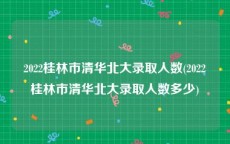 2022桂林市清华北大录取人数(2022桂林市清华北大录取人数多少)