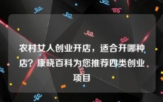 农村女人创业开店，适合开哪种店？康晓百科为您推荐四类创业项目