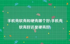 手机壳软壳和硬壳哪个好(手机壳软壳好还是硬壳好)