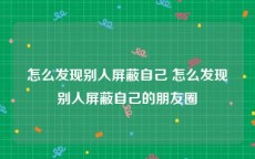 怎么发现别人屏蔽自己 怎么发现别人屏蔽自己的朋友圈