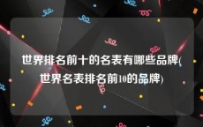世界排名前十的名表有哪些品牌(世界名表排名前10的品牌)