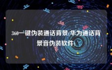 360一键伪装通话背景(华为通话背景音伪装软件)