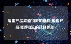 销售产品渠道物流的选择(销售产品渠道物流的选择原则)