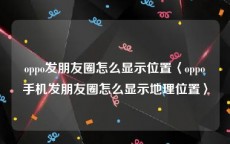 oppo发朋友圈怎么显示位置〈oppo手机发朋友圈怎么显示地理位置〉