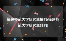 福建师范大学研究生值吗(福建师范大学研究生好吗)