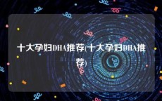 十大孕妇DHA推荐(十大孕妇DHA推荐)