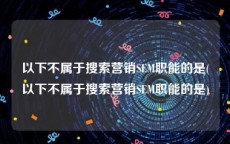 以下不属于搜索营销SEM职能的是(以下不属于搜索营销SEM职能的是)