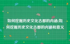 如何挖掘历史文化古都的内涵(如何挖掘历史文化古都的内涵和意义)