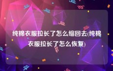 纯棉衣服拉长了怎么缩回去(纯棉衣服拉长了怎么恢复)