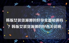 韩版女装货源哪的好你全面知道吗？韩版女装货源哪的好有关说明