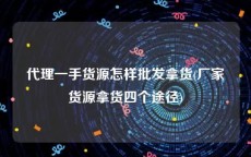 代理一手货源怎样批发拿货(厂家货源拿货四个途径)