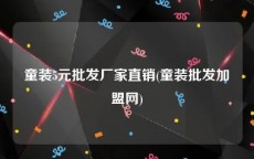 童装5元批发厂家直销(童装批发加盟网)