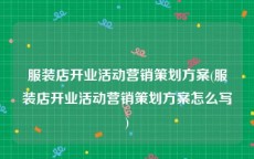 服装店开业活动营销策划方案(服装店开业活动营销策划方案怎么写)