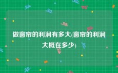做窗帘的利润有多大(窗帘的利润大概在多少)