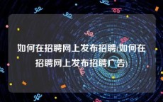 如何在招聘网上发布招聘(如何在招聘网上发布招聘广告)
