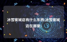 冰雪蜜城店有什么东西(冰雪蜜城店在哪里)