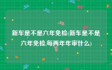 新车是不是六年免检(新车是不是六年免检,每两年年审什么)