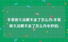 手表很久没戴不走了怎么办(手表很久没戴不走了怎么办小妙招)