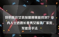 好的低价女装加盟哪里能找到？业内人士透露长春男女服装厂家批发提货手法