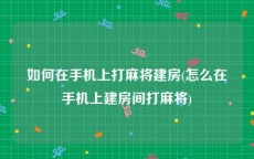 如何在手机上打麻将建房(怎么在手机上建房间打麻将)