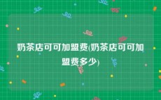 奶茶店可可加盟费(奶茶店可可加盟费多少)