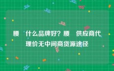 腰帯什么品牌好？腰帯供应商代理价无中间商货源途径