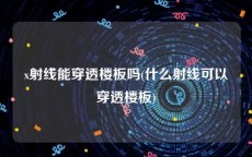 x射线能穿透楼板吗(什么射线可以穿透楼板)