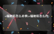ct辐射后怎么补救(ct辐射后怎么办)