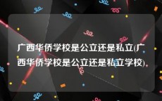 广西华侨学校是公立还是私立(广西华侨学校是公立还是私立学校)