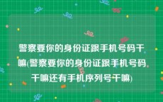 警察要你的身份证跟手机号码干嘛(警察要你的身份证跟手机号码干嘛还有手机序列号干嘛)