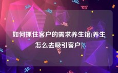如何抓住客户的需求养生馆(养生怎么去吸引客户)