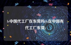 lv中国代工厂在东莞吗(lv在中国有代工厂东莞)
