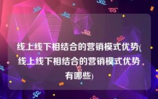 线上线下相结合的营销模式优势(线上线下相结合的营销模式优势有哪些)