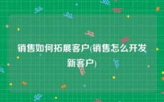 销售如何拓展客户(销售怎么开发新客户)