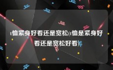 t恤紧身好看还是宽松(t恤是紧身好看还是宽松好看)