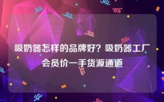 吸奶器怎样的品牌好？吸奶器工厂会员价一手货源通道